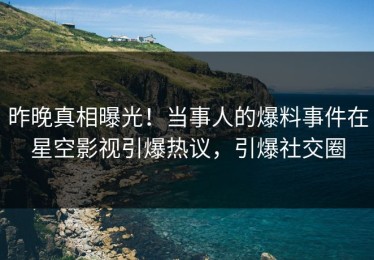 昨晚真相曝光！当事人的爆料事件在星空影视引爆热议，引爆社交圈