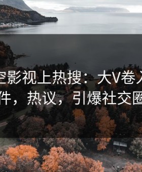 清晨星空影视上热搜：大V卷入内幕事件，热议，引爆社交圈