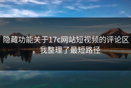 隐藏功能关于17c网站短视频的评论区，我整理了最短路径