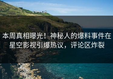 本周真相曝光！神秘人的爆料事件在星空影视引爆热议，评论区炸裂