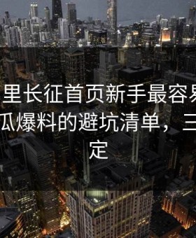 黑料万里长征首页新手最容易踩坑：对照吃瓜爆料的避坑清单，三分钟搞定