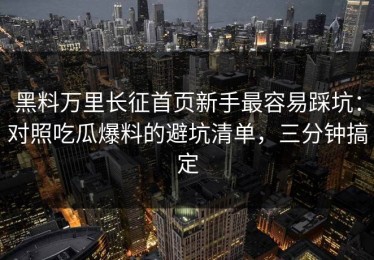 黑料万里长征首页新手最容易踩坑：对照吃瓜爆料的避坑清单，三分钟搞定
