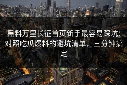 黑料万里长征首页新手最容易踩坑：对照吃瓜爆料的避坑清单，三分钟搞定