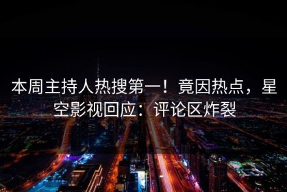 本周主持人热搜第一！竟因热点，星空影视回应：评论区炸裂