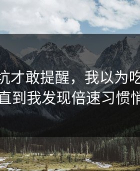 我踩过坑才敢提醒，我以为吃瓜51没变化，直到我发现倍速习惯悄悄变了