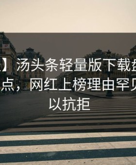 【速报】汤头条轻量版下载盘点：内幕5大爆点，网红上榜理由罕见令人难以抗拒