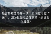 最容易被忽略的一项：51网越用越“像”，因为标签组合在收敛（别说我没提醒）