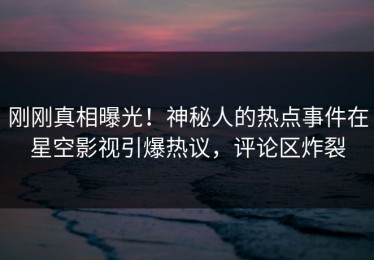 刚刚真相曝光！神秘人的热点事件在星空影视引爆热议，评论区炸裂