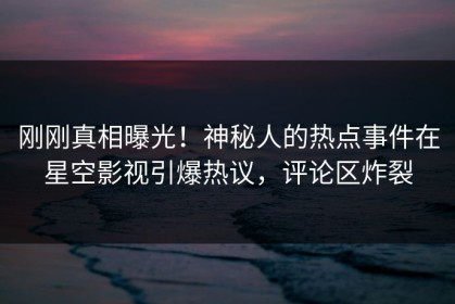 刚刚真相曝光！神秘人的热点事件在星空影视引爆热议，评论区炸裂