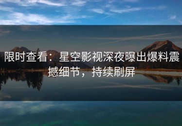 限时查看：星空影视深夜曝出爆料震撼细节，持续刷屏
