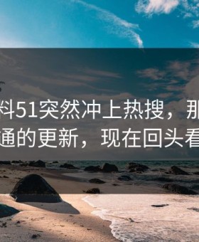 吃瓜爆料51突然冲上热搜，那个看起来最普通的更新，现在回头看太关键