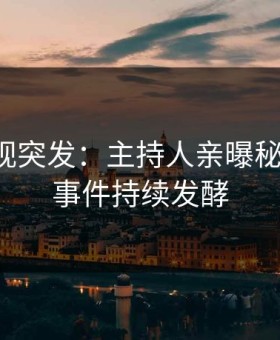 星空影视突发：主持人亲曝秘闻全程，事件持续发酵