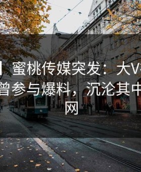 【爆料】蜜桃传媒突发：大V在中午时分被曝曾参与爆料，沉沦其中席卷全网
