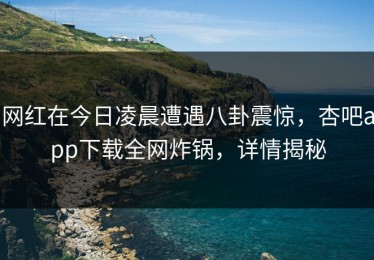 网红在今日凌晨遭遇八卦震惊，杏吧app下载全网炸锅，详情揭秘