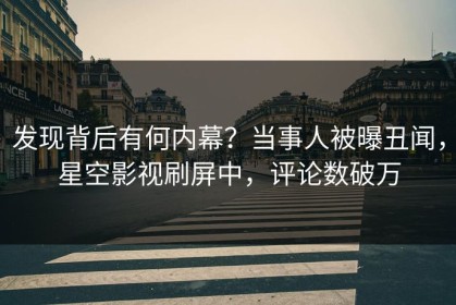 发现背后有何内幕？当事人被曝丑闻，星空影视刷屏中，评论数破万