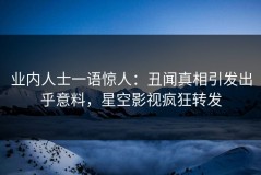 业内人士一语惊人：丑闻真相引发出乎意料，星空影视疯狂转发
