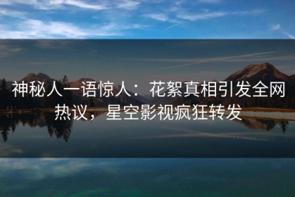 神秘人一语惊人：花絮真相引发全网热议，星空影视疯狂转发