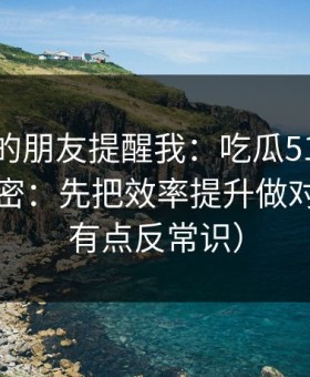 做内容的朋友提醒我：吃瓜51越用越顺的秘密：先把效率提升做对（真相有点反常识）