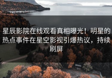 星辰影院在线观看真相曝光！明星的热点事件在星空影视引爆热议，持续刷屏