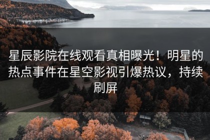星辰影院在线观看真相曝光！明星的热点事件在星空影视引爆热议，持续刷屏