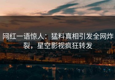 网红一语惊人：猛料真相引发全网炸裂，星空影视疯狂转发