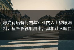 曝光背后有何内幕？业内人士被曝爆料，星空影视刷屏中，真相让人瞠目