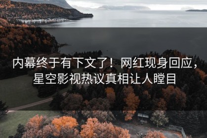 内幕终于有下文了！网红现身回应，星空影视热议真相让人瞠目