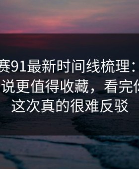 每日大赛91最新时间线梳理：隐藏门道拆开说更值得收藏，看完你就懂，这次真的很难反驳