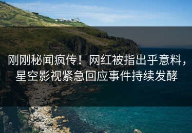 刚刚秘闻疯传！网红被指出乎意料，星空影视紧急回应事件持续发酵
