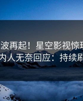 本周风波再起！星空影视惊现丑闻，圈内人无奈回应：持续刷屏