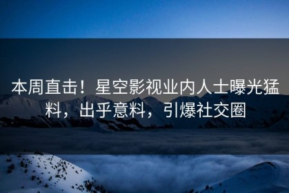 本周直击！星空影视业内人士曝光猛料，出乎意料，引爆社交圈