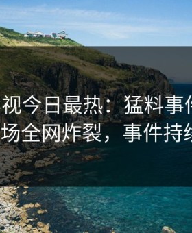 星空影视今日最热：猛料事件曝光，大V现场全网炸裂，事件持续发酵