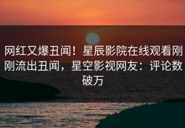 网红又爆丑闻！星辰影院在线观看刚刚流出丑闻，星空影视网友：评论数破万