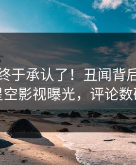 当事人终于承认了！丑闻背后的故事在星空影视曝光，评论数破万