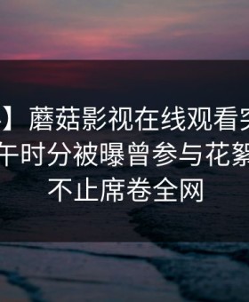 【爆料】蘑菇影视在线观看突发：网红在中午时分被曝曾参与花絮，热议不止席卷全网