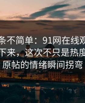 今天这条不简单：91网在线观看一刷就停不下来，这次不只是热度高，让原帖的情绪瞬间拐弯