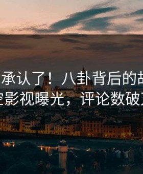 大V终于承认了！八卦背后的故事在星空影视曝光，评论数破万