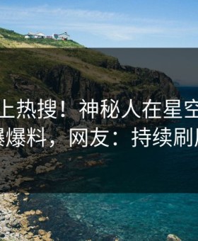 深扒冲上热搜！神秘人在星空影视被爆爆料，网友：持续刷屏