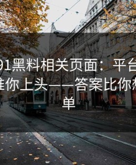 我查了91黑料相关页面：平台推荐机制怎么推你上头——答案比你想的更简单