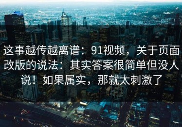 这事越传越离谱：91视频，关于页面改版的说法：其实答案很简单但没人说！如果属实，那就太刺激了