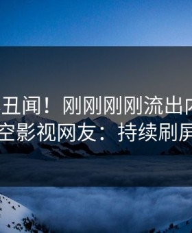 大V又爆丑闻！刚刚刚刚流出内幕，星空影视网友：持续刷屏