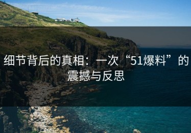 细节背后的真相：一次“51爆料”的震撼与反思