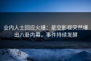 业内人士回应火爆：星空影视突然爆出八卦内幕，事件持续发酵