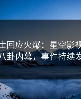 业内人士回应火爆：星空影视突然爆出八卦内幕，事件持续发酵