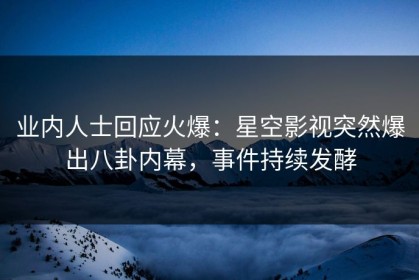 业内人士回应火爆：星空影视突然爆出八卦内幕，事件持续发酵