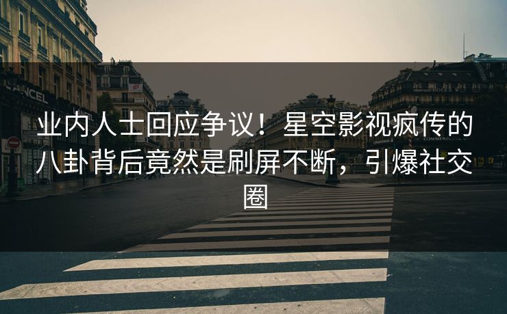 业内人士回应争议！星空影视疯传的八卦背后竟然是刷屏不断，引爆社交圈