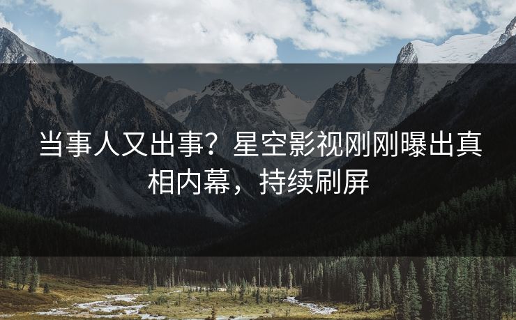 当事人又出事？星空影视刚刚曝出真相内幕，持续刷屏