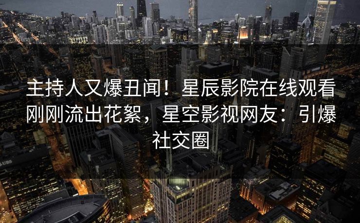 主持人又爆丑闻！星辰影院在线观看刚刚流出花絮，星空影视网友：引爆社交圈