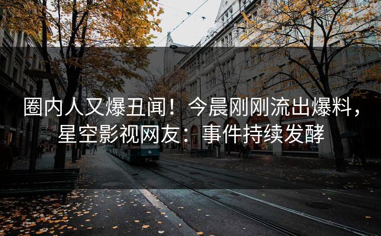 圈内人又爆丑闻！今晨刚刚流出爆料，星空影视网友：事件持续发酵