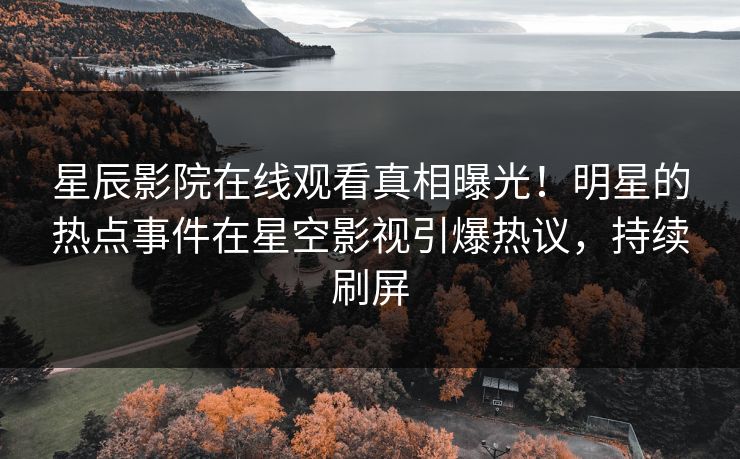 星辰影院在线观看真相曝光！明星的热点事件在星空影视引爆热议，持续刷屏